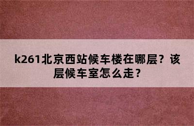 k261北京西站候车楼在哪层？该层候车室怎么走？