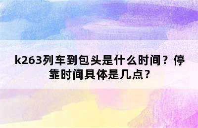 k263列车到包头是什么时间？停靠时间具体是几点？