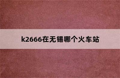 k2666在无锡哪个火车站