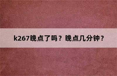 k267晚点了吗？晚点几分钟？