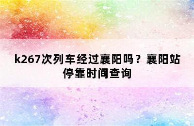 k267次列车经过襄阳吗？襄阳站停靠时间查询