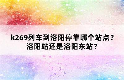 k269列车到洛阳停靠哪个站点？洛阳站还是洛阳东站？