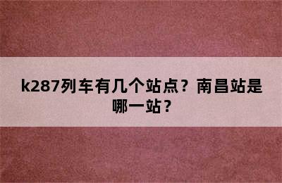 k287列车有几个站点？南昌站是哪一站？