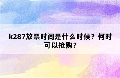k287放票时间是什么时候？何时可以抢购？