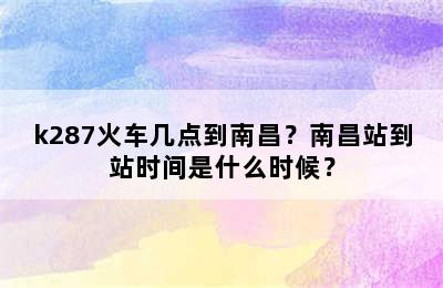 k287火车几点到南昌？南昌站到站时间是什么时候？