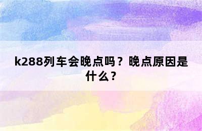 k288列车会晚点吗？晚点原因是什么？
