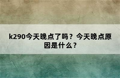 k290今天晚点了吗？今天晚点原因是什么？