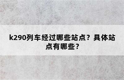 k290列车经过哪些站点？具体站点有哪些？
