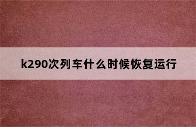 k290次列车什么时候恢复运行