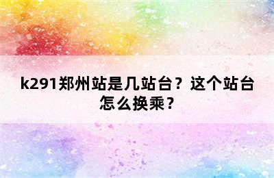k291郑州站是几站台？这个站台怎么换乘？