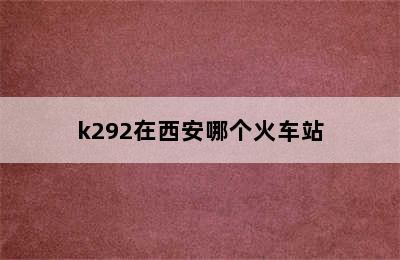 k292在西安哪个火车站