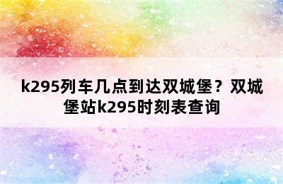 k295列车几点到达双城堡？双城堡站k295时刻表查询