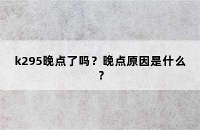 k295晚点了吗？晚点原因是什么？