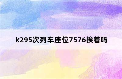 k295次列车座位7576挨着吗