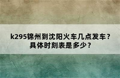 k295锦州到沈阳火车几点发车？具体时刻表是多少？