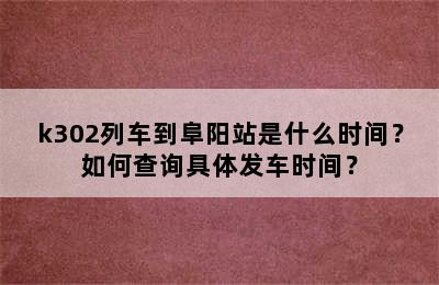 k302列车到阜阳站是什么时间？如何查询具体发车时间？