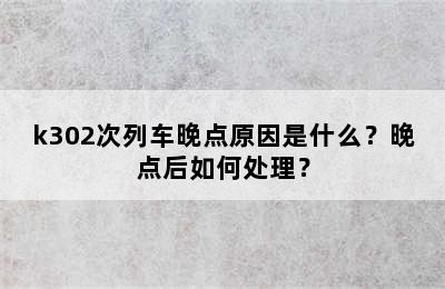 k302次列车晚点原因是什么？晚点后如何处理？