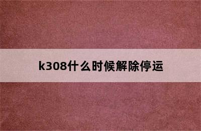 k308什么时候解除停运