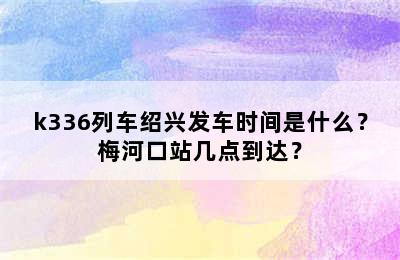 k336列车绍兴发车时间是什么？梅河口站几点到达？