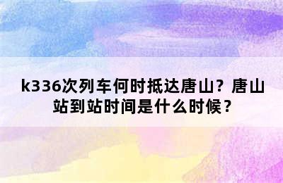k336次列车何时抵达唐山？唐山站到站时间是什么时候？