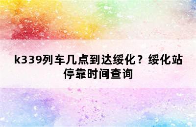 k339列车几点到达绥化？绥化站停靠时间查询