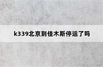 k339北京到佳木斯停运了吗