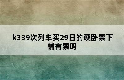 k339次列车买29日的硬卧票下铺有票吗