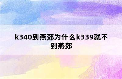 k340到燕郊为什么k339就不到燕郊