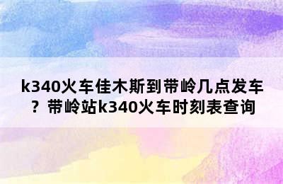 k340火车佳木斯到带岭几点发车？带岭站k340火车时刻表查询