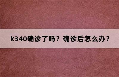 k340确诊了吗？确诊后怎么办？