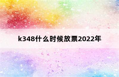 k348什么时候放票2022年