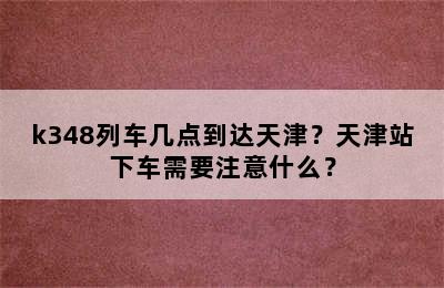 k348列车几点到达天津？天津站下车需要注意什么？