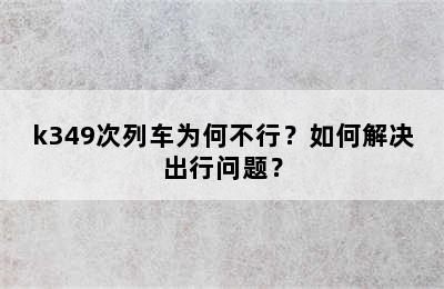 k349次列车为何不行？如何解决出行问题？