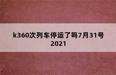 k360次列车停运了吗7月31号2021