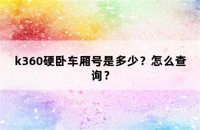 k360硬卧车厢号是多少？怎么查询？