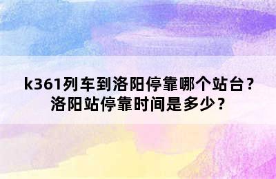 k361列车到洛阳停靠哪个站台？洛阳站停靠时间是多少？