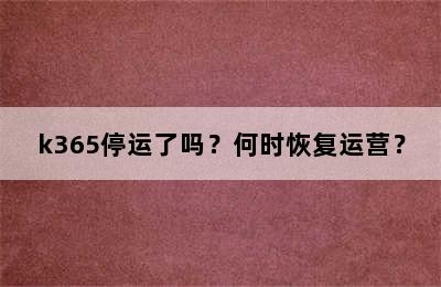 k365停运了吗？何时恢复运营？