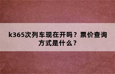 k365次列车现在开吗？票价查询方式是什么？