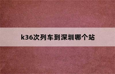 k36次列车到深圳哪个站