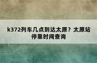 k372列车几点到达太原？太原站停靠时间查询