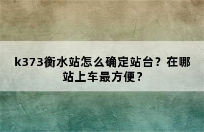 k373衡水站怎么确定站台？在哪站上车最方便？