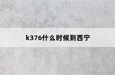 k376什么时候到西宁