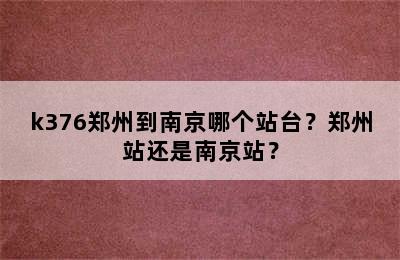 k376郑州到南京哪个站台？郑州站还是南京站？