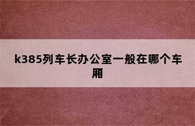 k385列车长办公室一般在哪个车厢