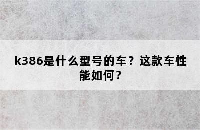 k386是什么型号的车？这款车性能如何？