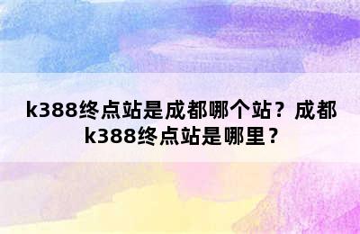 k388终点站是成都哪个站？成都k388终点站是哪里？