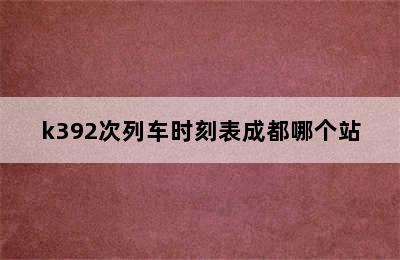 k392次列车时刻表成都哪个站