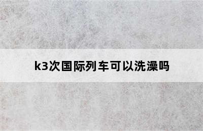 k3次国际列车可以洗澡吗