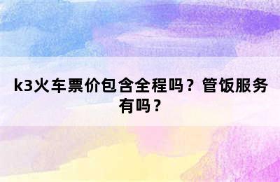 k3火车票价包含全程吗？管饭服务有吗？