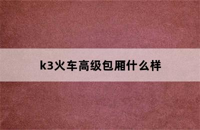 k3火车高级包厢什么样